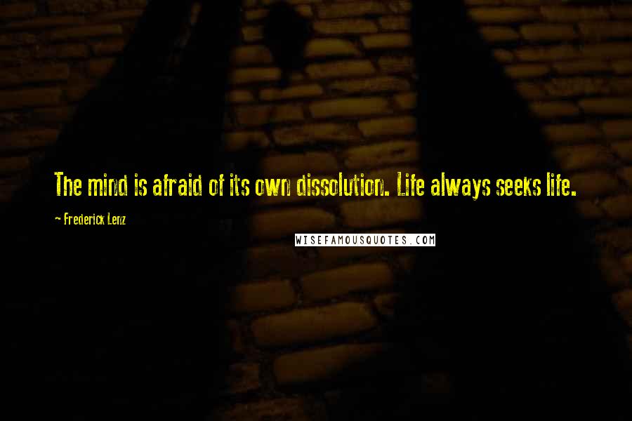 Frederick Lenz Quotes: The mind is afraid of its own dissolution. Life always seeks life.