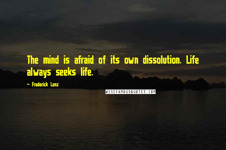 Frederick Lenz Quotes: The mind is afraid of its own dissolution. Life always seeks life.