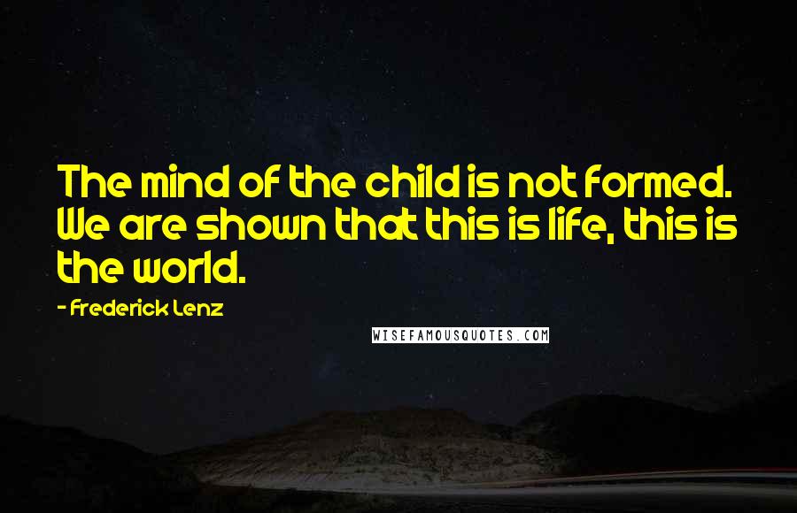 Frederick Lenz Quotes: The mind of the child is not formed. We are shown that this is life, this is the world.