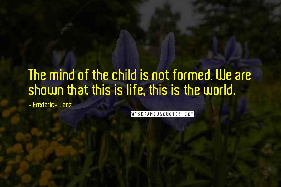 Frederick Lenz Quotes: The mind of the child is not formed. We are shown that this is life, this is the world.