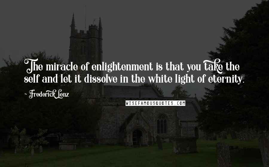 Frederick Lenz Quotes: The miracle of enlightenment is that you take the self and let it dissolve in the white light of eternity.