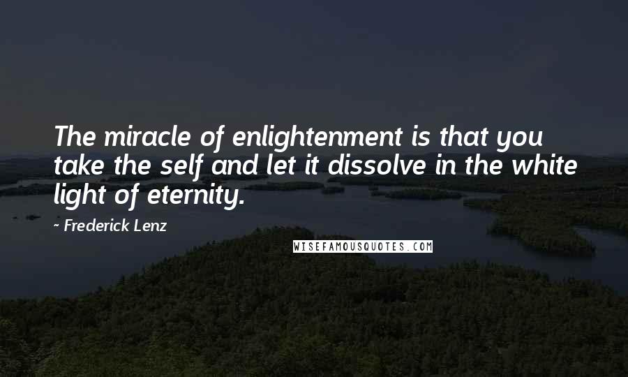 Frederick Lenz Quotes: The miracle of enlightenment is that you take the self and let it dissolve in the white light of eternity.