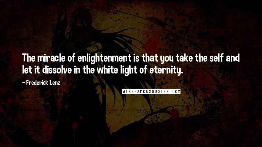 Frederick Lenz Quotes: The miracle of enlightenment is that you take the self and let it dissolve in the white light of eternity.