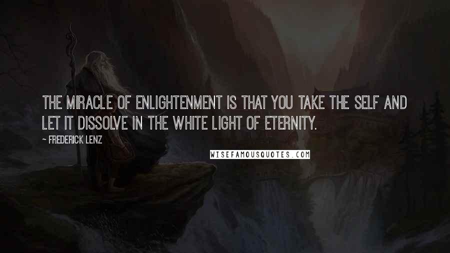 Frederick Lenz Quotes: The miracle of enlightenment is that you take the self and let it dissolve in the white light of eternity.