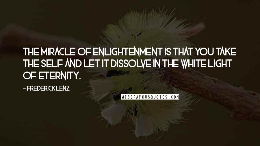 Frederick Lenz Quotes: The miracle of enlightenment is that you take the self and let it dissolve in the white light of eternity.
