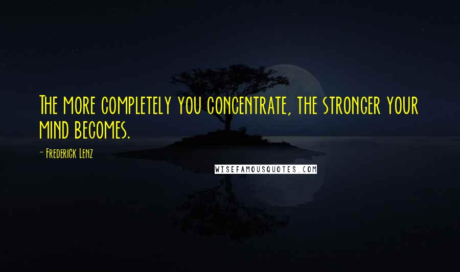 Frederick Lenz Quotes: The more completely you concentrate, the stronger your mind becomes.