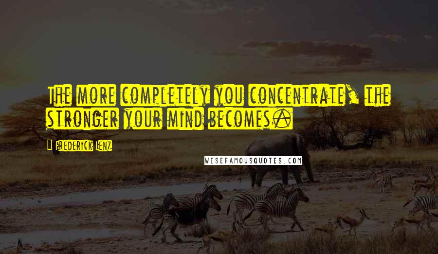 Frederick Lenz Quotes: The more completely you concentrate, the stronger your mind becomes.