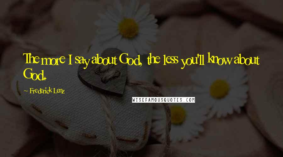 Frederick Lenz Quotes: The more I say about God, the less you'll know about God.