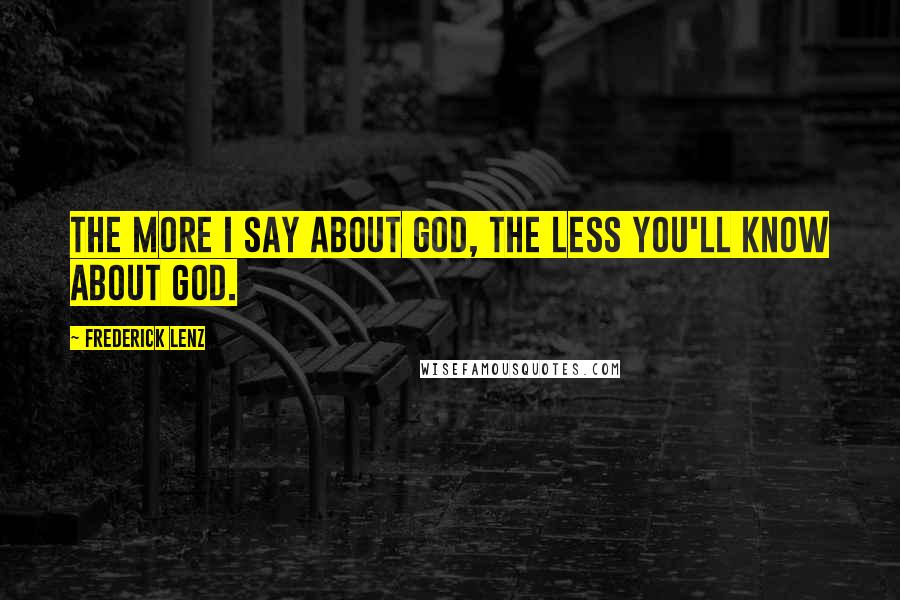 Frederick Lenz Quotes: The more I say about God, the less you'll know about God.