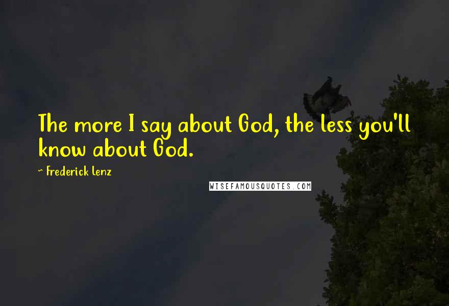 Frederick Lenz Quotes: The more I say about God, the less you'll know about God.