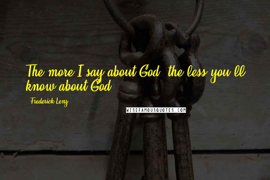 Frederick Lenz Quotes: The more I say about God, the less you'll know about God.