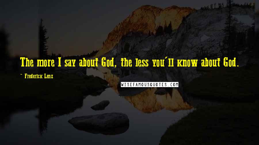 Frederick Lenz Quotes: The more I say about God, the less you'll know about God.