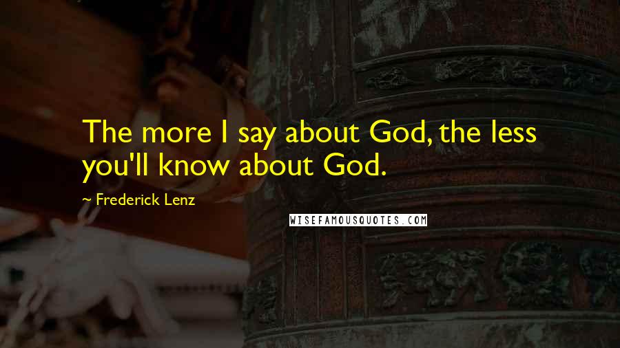 Frederick Lenz Quotes: The more I say about God, the less you'll know about God.