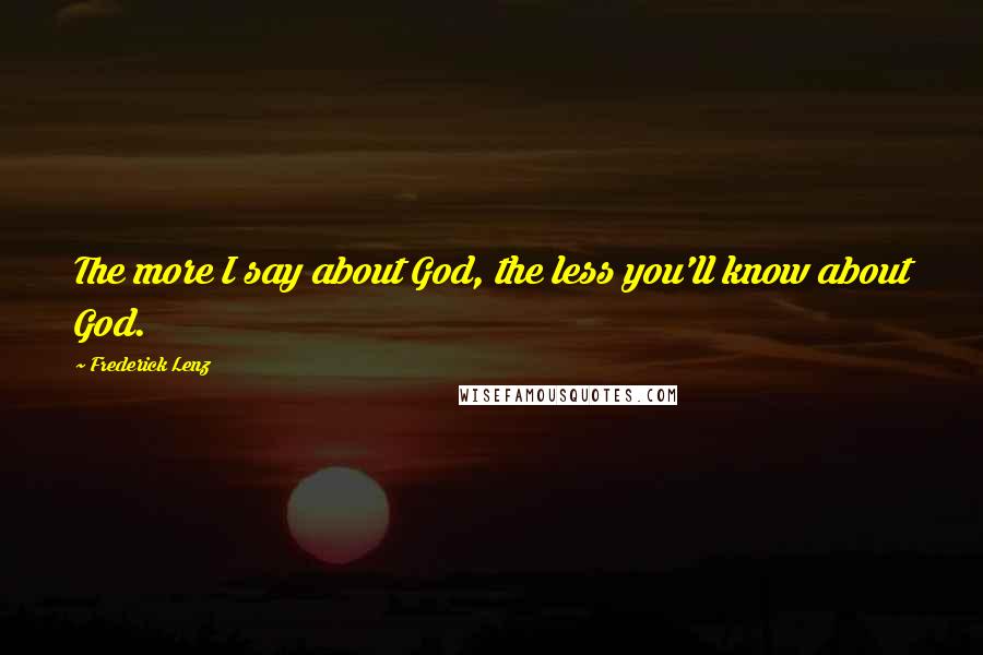 Frederick Lenz Quotes: The more I say about God, the less you'll know about God.
