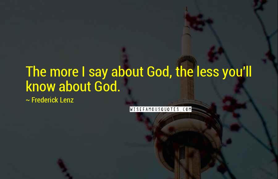 Frederick Lenz Quotes: The more I say about God, the less you'll know about God.