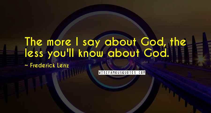 Frederick Lenz Quotes: The more I say about God, the less you'll know about God.