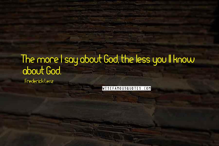 Frederick Lenz Quotes: The more I say about God, the less you'll know about God.
