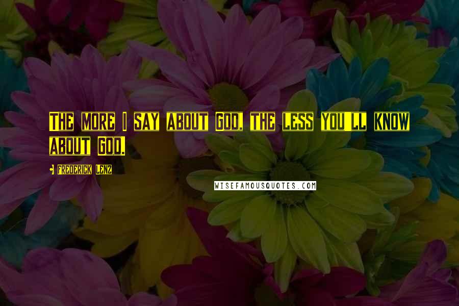 Frederick Lenz Quotes: The more I say about God, the less you'll know about God.