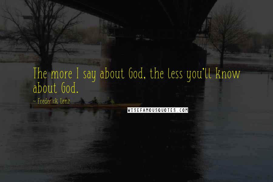 Frederick Lenz Quotes: The more I say about God, the less you'll know about God.