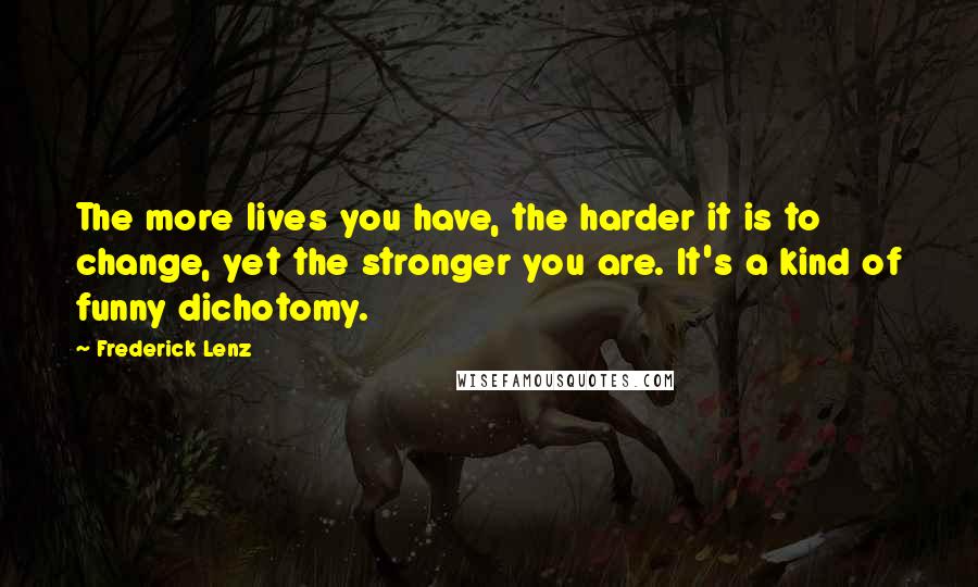 Frederick Lenz Quotes: The more lives you have, the harder it is to change, yet the stronger you are. It's a kind of funny dichotomy.