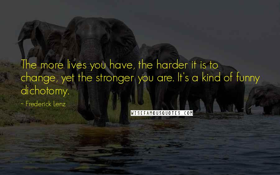 Frederick Lenz Quotes: The more lives you have, the harder it is to change, yet the stronger you are. It's a kind of funny dichotomy.