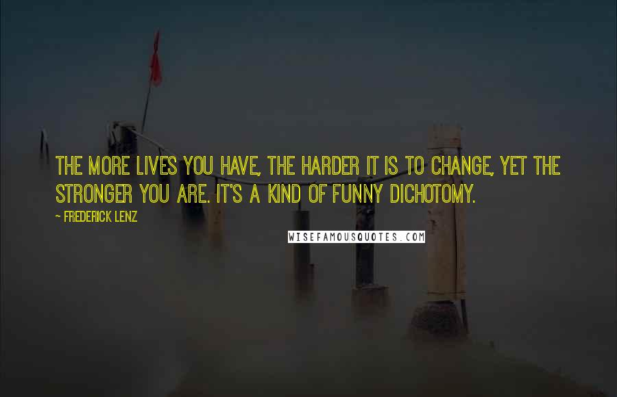 Frederick Lenz Quotes: The more lives you have, the harder it is to change, yet the stronger you are. It's a kind of funny dichotomy.