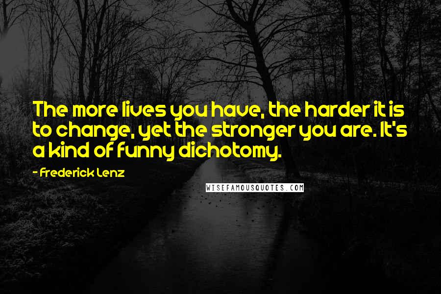 Frederick Lenz Quotes: The more lives you have, the harder it is to change, yet the stronger you are. It's a kind of funny dichotomy.