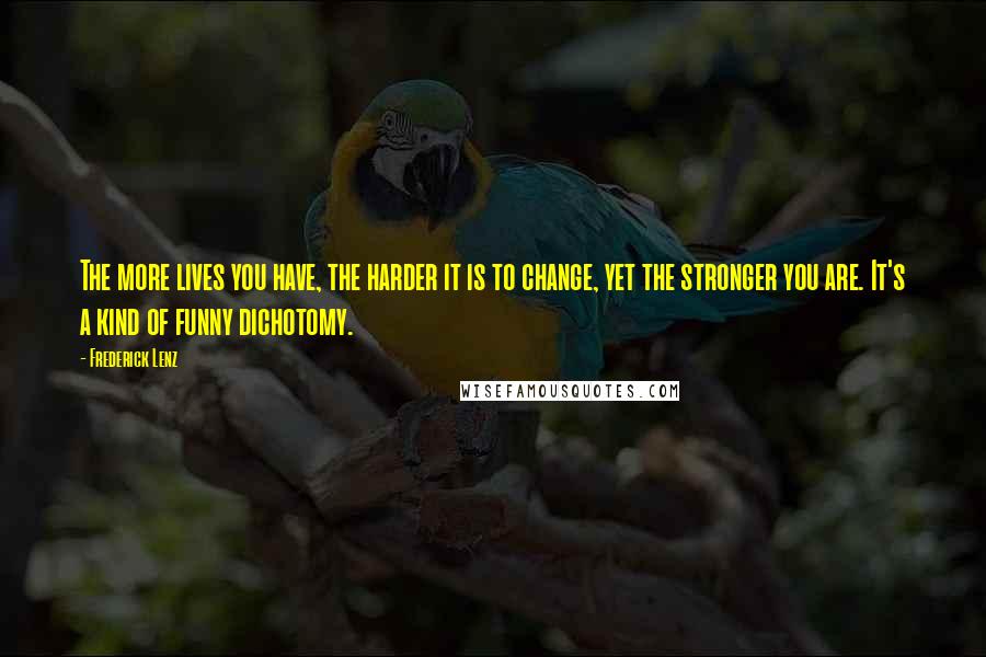 Frederick Lenz Quotes: The more lives you have, the harder it is to change, yet the stronger you are. It's a kind of funny dichotomy.