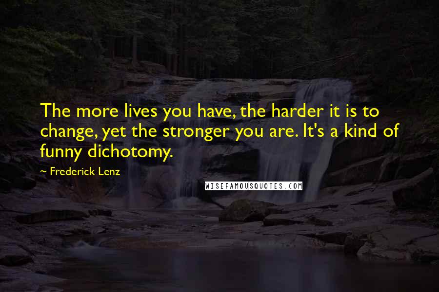 Frederick Lenz Quotes: The more lives you have, the harder it is to change, yet the stronger you are. It's a kind of funny dichotomy.