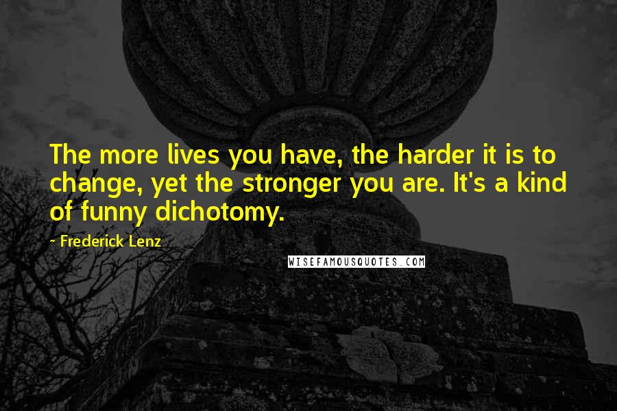 Frederick Lenz Quotes: The more lives you have, the harder it is to change, yet the stronger you are. It's a kind of funny dichotomy.