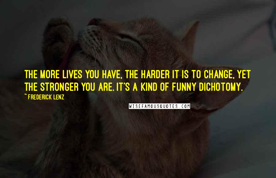 Frederick Lenz Quotes: The more lives you have, the harder it is to change, yet the stronger you are. It's a kind of funny dichotomy.