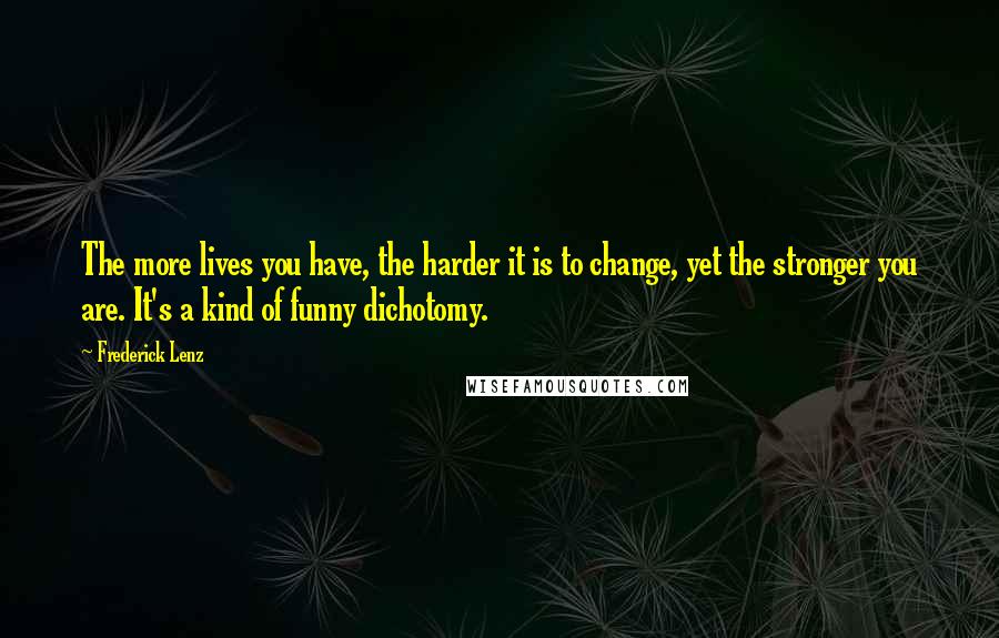 Frederick Lenz Quotes: The more lives you have, the harder it is to change, yet the stronger you are. It's a kind of funny dichotomy.