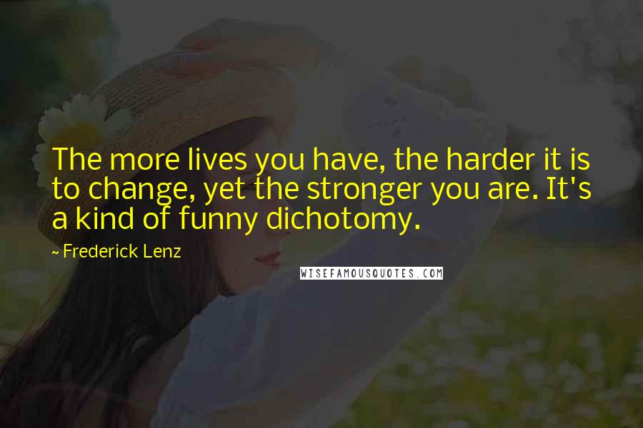 Frederick Lenz Quotes: The more lives you have, the harder it is to change, yet the stronger you are. It's a kind of funny dichotomy.