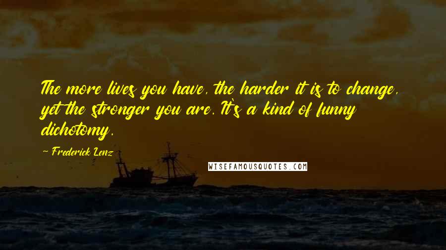 Frederick Lenz Quotes: The more lives you have, the harder it is to change, yet the stronger you are. It's a kind of funny dichotomy.