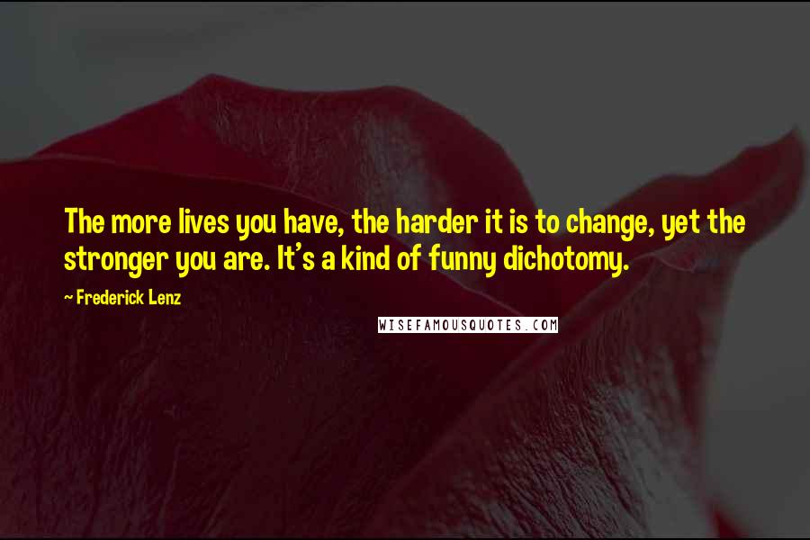 Frederick Lenz Quotes: The more lives you have, the harder it is to change, yet the stronger you are. It's a kind of funny dichotomy.