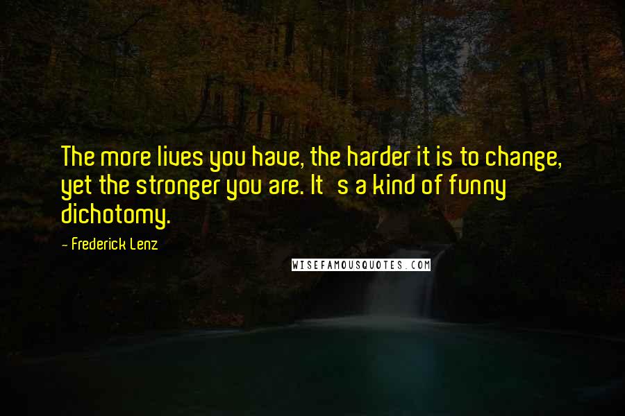 Frederick Lenz Quotes: The more lives you have, the harder it is to change, yet the stronger you are. It's a kind of funny dichotomy.