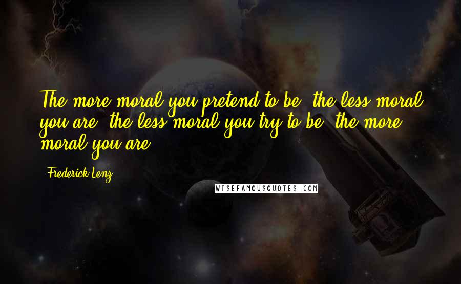 Frederick Lenz Quotes: The more moral you pretend to be, the less moral you are; the less moral you try to be, the more moral you are.