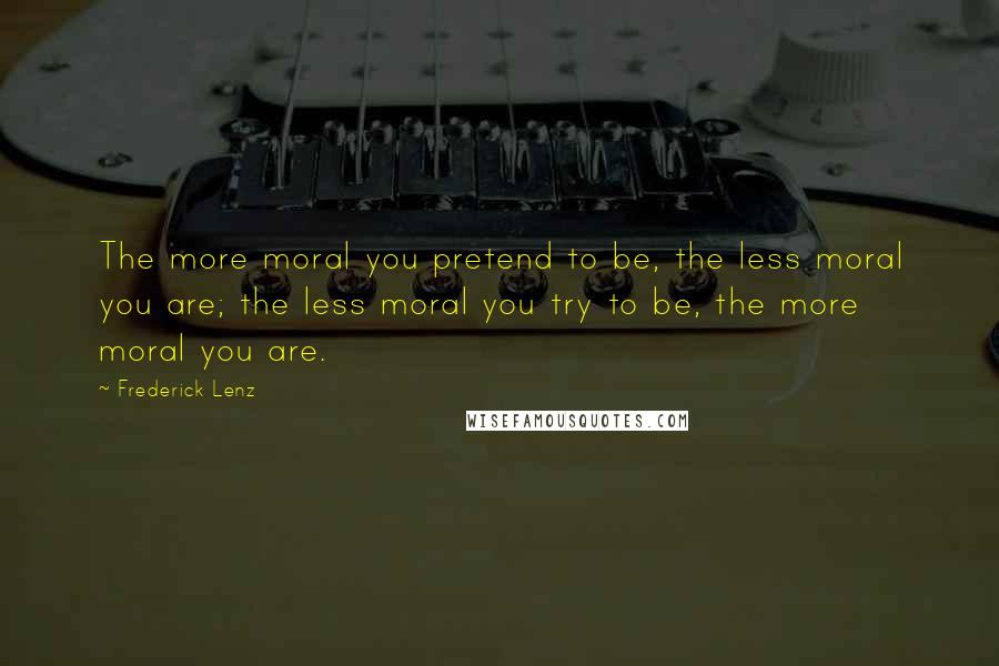 Frederick Lenz Quotes: The more moral you pretend to be, the less moral you are; the less moral you try to be, the more moral you are.