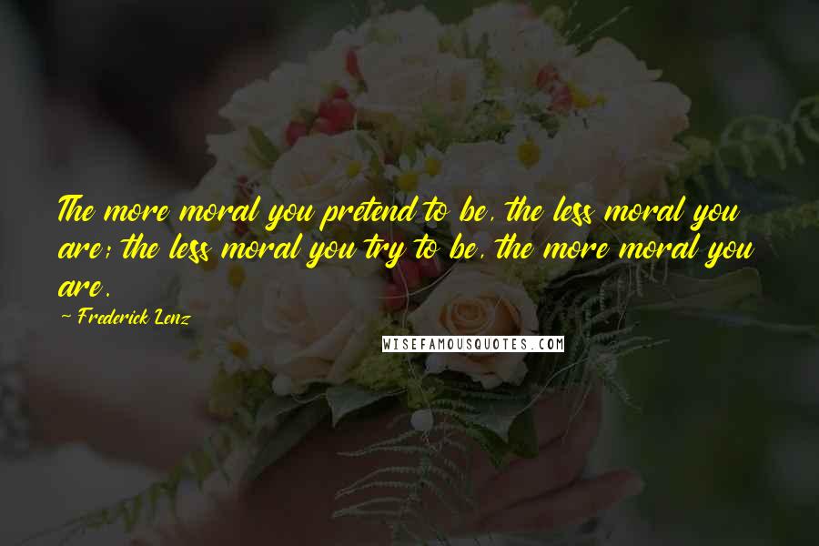 Frederick Lenz Quotes: The more moral you pretend to be, the less moral you are; the less moral you try to be, the more moral you are.