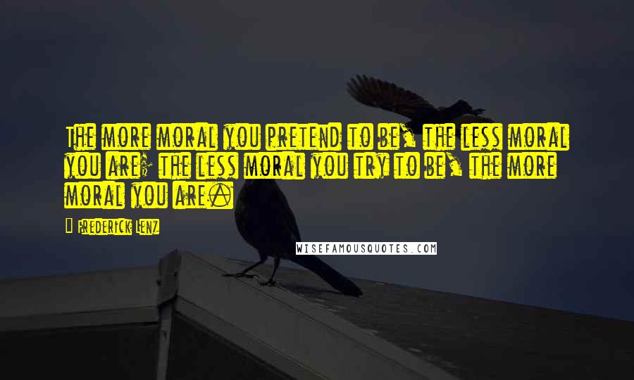 Frederick Lenz Quotes: The more moral you pretend to be, the less moral you are; the less moral you try to be, the more moral you are.