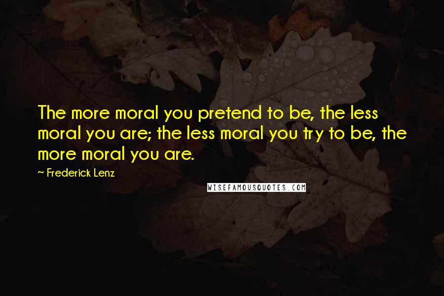 Frederick Lenz Quotes: The more moral you pretend to be, the less moral you are; the less moral you try to be, the more moral you are.