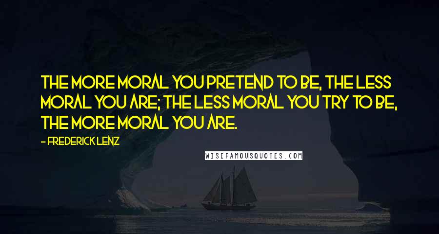 Frederick Lenz Quotes: The more moral you pretend to be, the less moral you are; the less moral you try to be, the more moral you are.