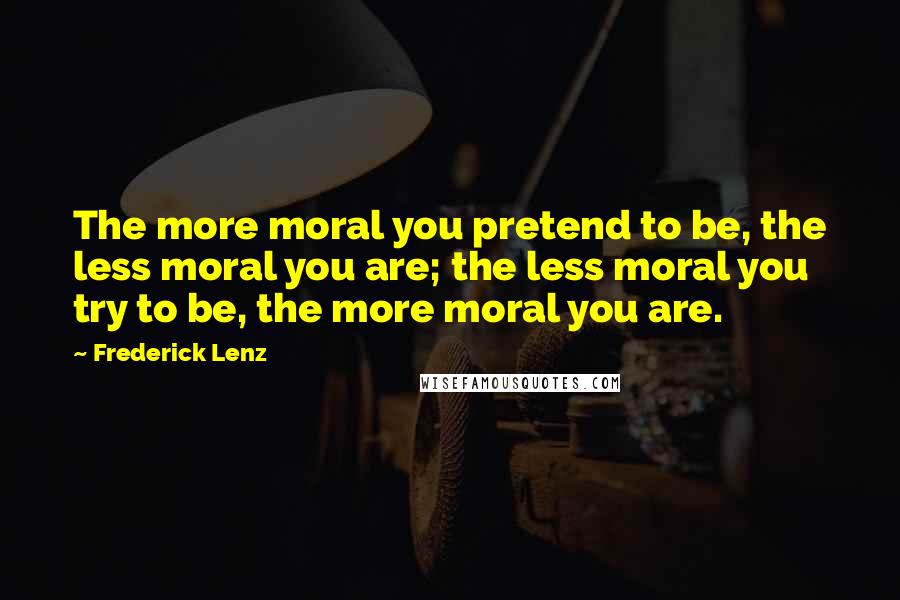 Frederick Lenz Quotes: The more moral you pretend to be, the less moral you are; the less moral you try to be, the more moral you are.