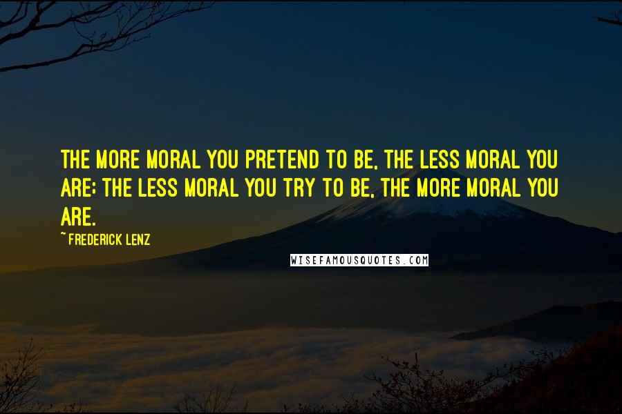 Frederick Lenz Quotes: The more moral you pretend to be, the less moral you are; the less moral you try to be, the more moral you are.