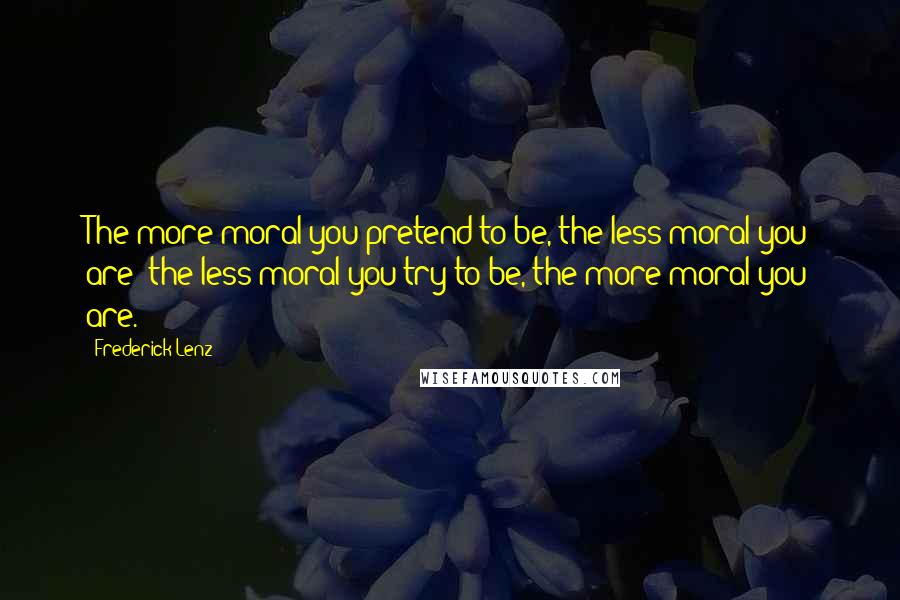 Frederick Lenz Quotes: The more moral you pretend to be, the less moral you are; the less moral you try to be, the more moral you are.