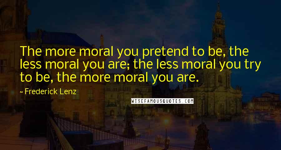 Frederick Lenz Quotes: The more moral you pretend to be, the less moral you are; the less moral you try to be, the more moral you are.