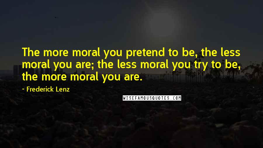 Frederick Lenz Quotes: The more moral you pretend to be, the less moral you are; the less moral you try to be, the more moral you are.