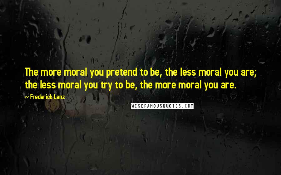 Frederick Lenz Quotes: The more moral you pretend to be, the less moral you are; the less moral you try to be, the more moral you are.