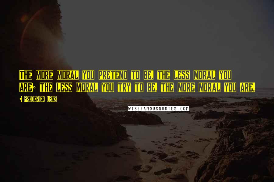 Frederick Lenz Quotes: The more moral you pretend to be, the less moral you are; the less moral you try to be, the more moral you are.