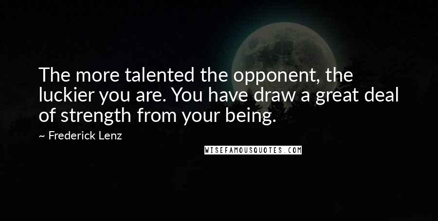 Frederick Lenz Quotes: The more talented the opponent, the luckier you are. You have draw a great deal of strength from your being.